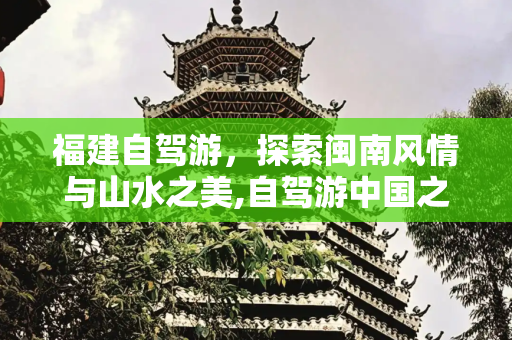 福建自驾游，探索闽南风情与山水之美,自驾游中国之福建