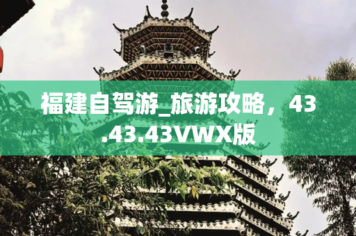 福建自驾游_旅游攻略，43.43.43VWX版