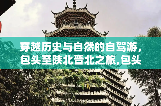 穿越历史与自然的自驾游，包头至陕北晋北之旅,包头陕北晋北自驾游