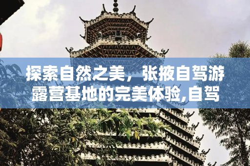 探索自然之美，张掖自驾游露营基地的完美体验,自驾游露营基地张掖