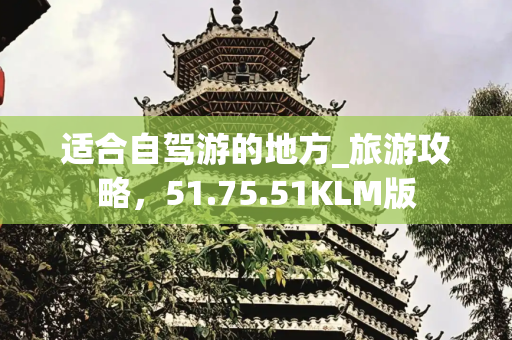 适合自驾游的地方_旅游攻略，51.75.51KLM版