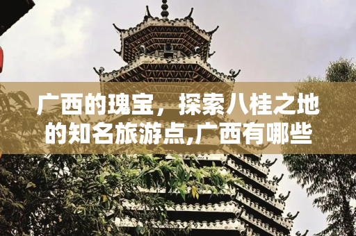 广西的瑰宝，探索八桂之地的知名旅游点,广西有哪些知名旅游点
