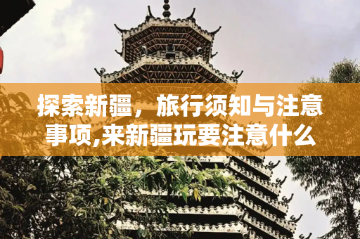 探索新疆，旅行须知与注意事项,来新疆玩要注意什么