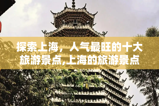 探索上海，人气最旺的十大旅游景点,上海的旅游景点，上海人气最旺的十大景点