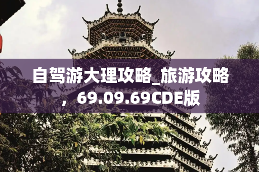 自驾游大理攻略_旅游攻略，69.09.69CDE版