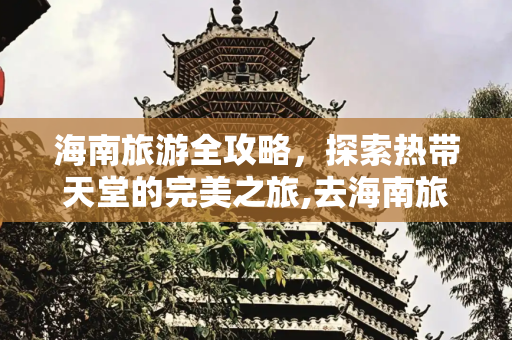 海南旅游全攻略，探索热带天堂的完美之旅,去海南旅游求攻略
