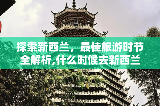 探索新西兰，最佳旅游时节全解析,什么时候去新西兰旅游最好