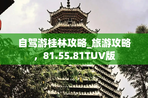 自驾游桂林攻略_旅游攻略，81.55.81TUV版