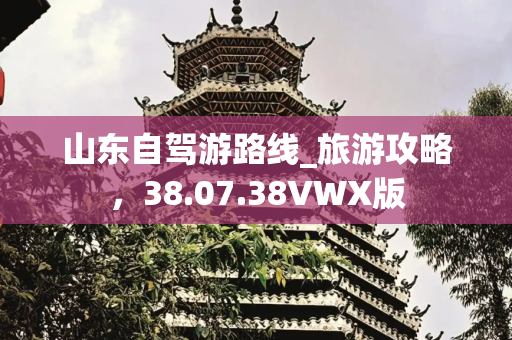 山东自驾游路线_旅游攻略，38.07.38VWX版