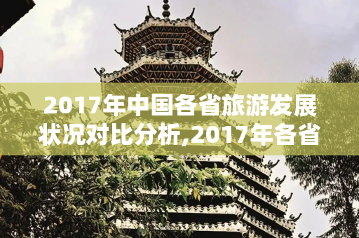 2017年中国各省旅游发展状况对比分析,2017年各省旅游状况对比