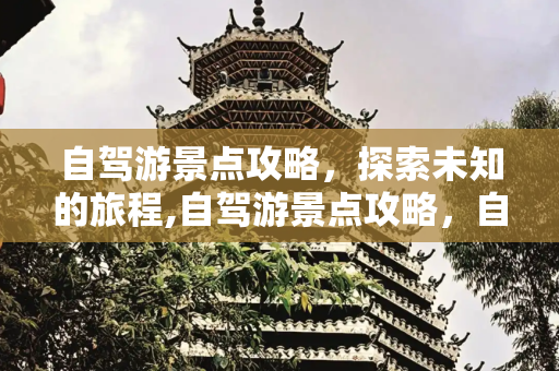 自驾游景点攻略，探索未知的旅程,自驾游景点攻略，自驾游攻略