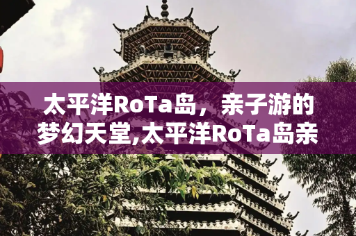 太平洋RoTa岛，亲子游的梦幻天堂,太平洋RoTa岛亲子游