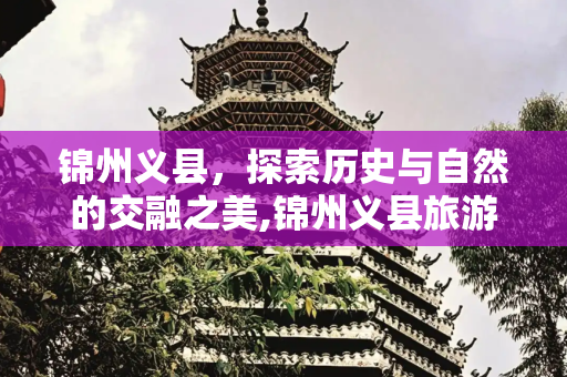 锦州义县，探索历史与自然的交融之美,锦州义县旅游景点有哪些