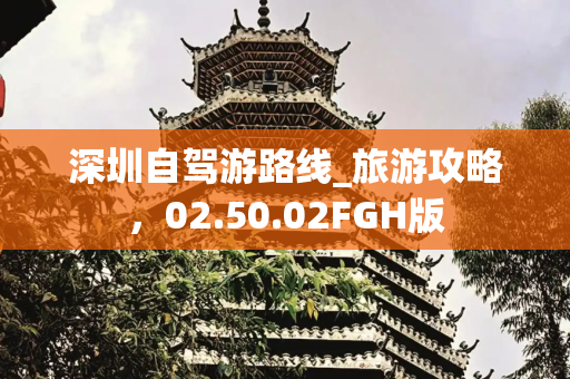 深圳自驾游路线_旅游攻略，02.50.02FGH版
