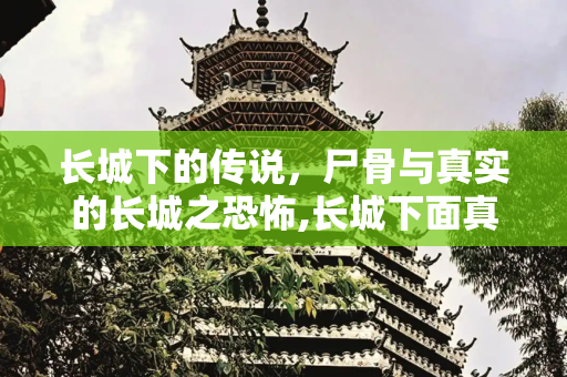 长城下的传说，尸骨与真实的长城之恐怖,长城下面真的有尸骨吗，真实的长城有多可怕