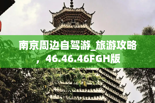 南京周边自驾游_旅游攻略，46.46.46FGH版