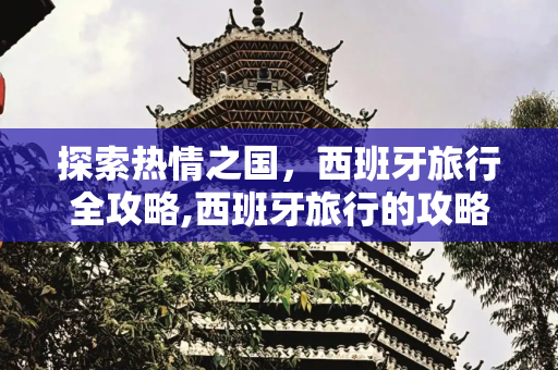 探索热情之国，西班牙旅行全攻略,西班牙旅行的攻略