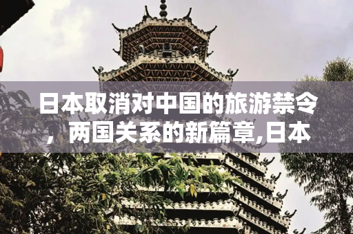 日本取消对中国的旅游禁令，两国关系的新篇章,日本将取消中国旅游禁令