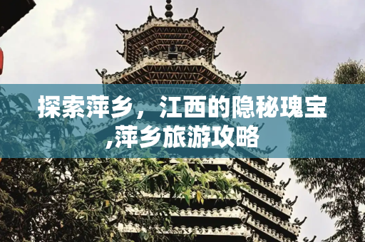 探索萍乡，江西的隐秘瑰宝,萍乡旅游攻略