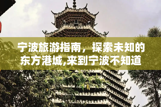 宁波旅游指南，探索未知的东方港城,来到宁波不知道去哪里玩