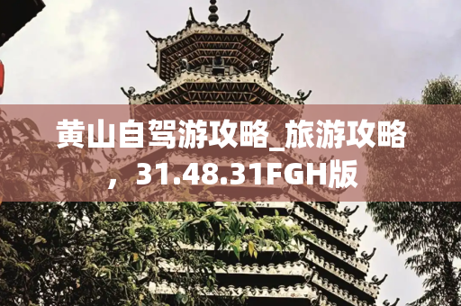 黄山自驾游攻略_旅游攻略，31.48.31FGH版