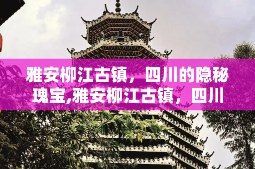 雅安柳江古镇，四川的隐秘瑰宝,雅安柳江古镇，四川柳江古镇介绍