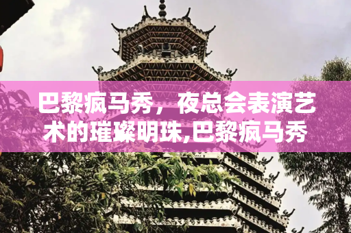 巴黎疯马秀，夜总会表演艺术的璀璨明珠,巴黎疯马秀夜总会表演秀介绍,巴黎疯马秀价格多少?