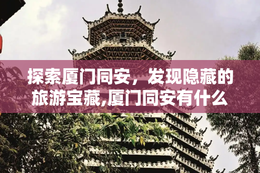 探索厦门同安，发现隐藏的旅游宝藏,厦门同安有什么好玩的地方