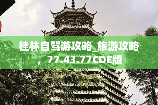 桂林自驾游攻略_旅游攻略，77.43.77CDE版