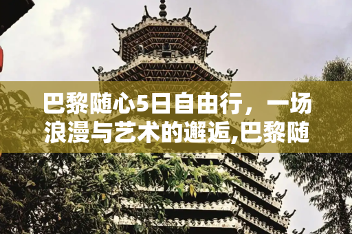 巴黎随心5日自由行，一场浪漫与艺术的邂逅,巴黎随心5日自由行