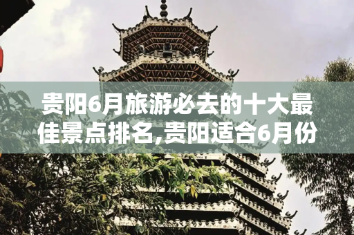 贵阳6月旅游必去的十大最佳景点排名,贵阳适合6月份旅游的十大最佳景点排名