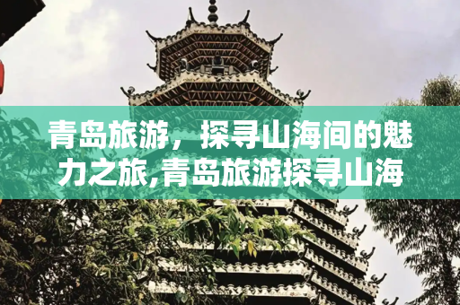 青岛旅游，探寻山海间的魅力之旅,青岛旅游探寻山海间的魅力