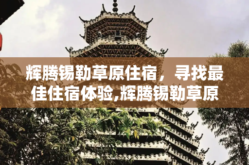 辉腾锡勒草原住宿，寻找最佳住宿体验,辉腾锡勒草原住宿，辉腾锡勒草原哪住宿好