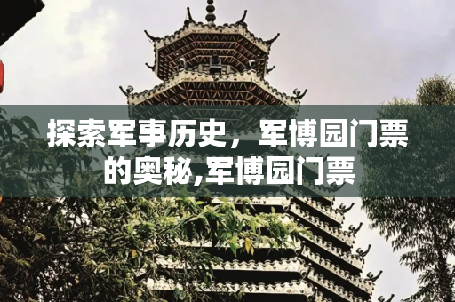 探索军事历史，军博园门票的奥秘,军博园门票
