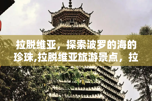 拉脱维亚，探索波罗的海的珍珠,拉脱维亚旅游景点，拉脱维亚的名胜古迹
