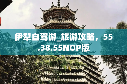 伊犁自驾游_旅游攻略，55.38.55NOP版