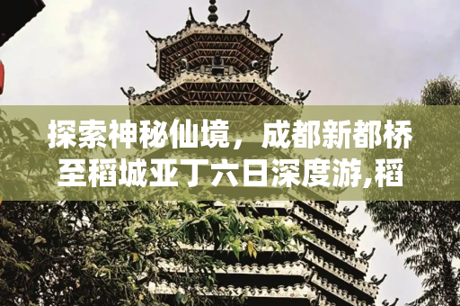 探索神秘仙境，成都新都桥至稻城亚丁六日深度游,稻城亚丁六日游，成都新都桥稻城六日游