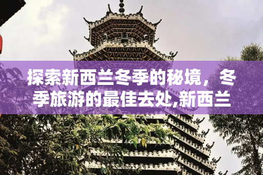 探索新西兰冬季的秘境，冬季旅游的最佳去处,新西兰冬天旅游去哪合适