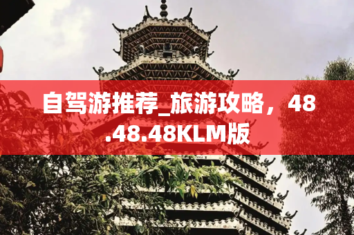自驾游推荐_旅游攻略，48.48.48KLM版