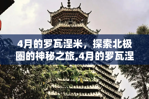 4月的罗瓦涅米，探索北极圈的神秘之旅,4月的罗瓦涅米详细攻略