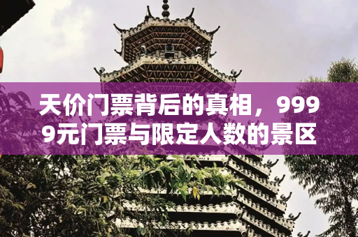 天价门票背后的真相，9999元门票与限定人数的景区回应,一景点门票高达9999元，还限定人数？景区回应7