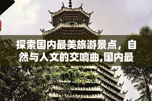 探索国内最美旅游景点，自然与人文的交响曲,国内最美的旅游景点有哪些