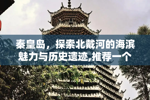 秦皇岛，探索北戴河的海滨魅力与历史遗迹,推荐一个秦皇岛旅游攻略