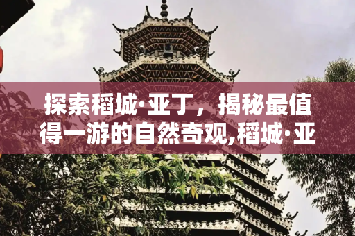 探索稻城·亚丁，揭秘最值得一游的自然奇观,稻城·亚丁最值得去的景点有哪些
