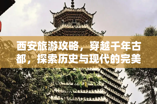 西安旅游攻略，穿越千年古都，探索历史与现代的完美融合,西安旅游攻略