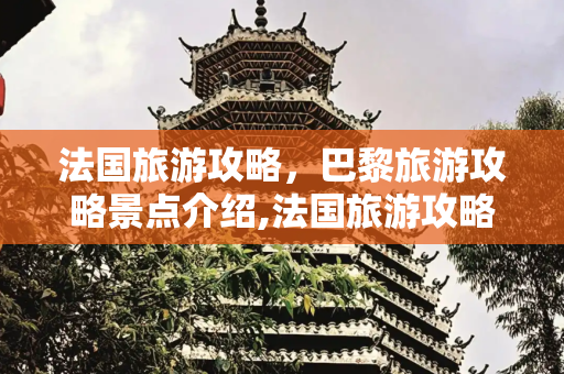 法国旅游攻略，巴黎旅游攻略景点介绍,法国旅游攻略 巴黎旅游攻略景点介绍