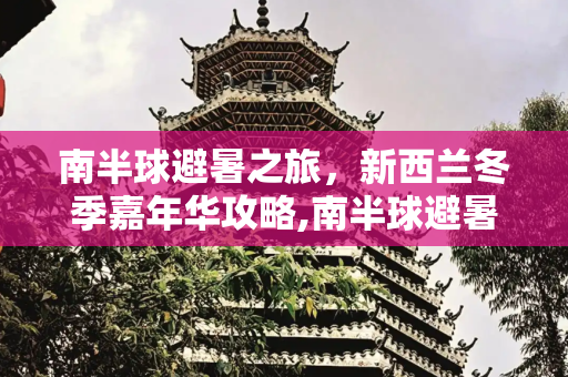 南半球避暑之旅，新西兰冬季嘉年华攻略,南半球避暑之旅：新西兰冬季嘉年华攻略