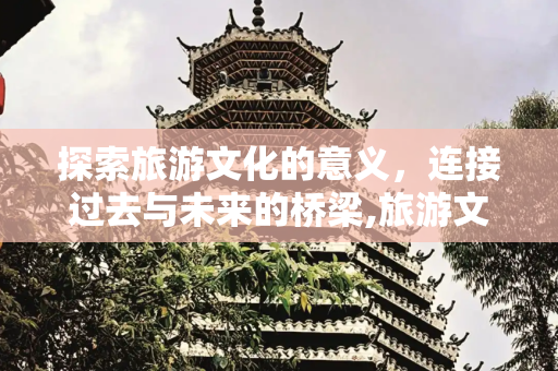 探索旅游文化的意义，连接过去与未来的桥梁,旅游文化的意义是什么
