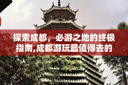 探索成都，必游之地的终极指南,成都游玩最值得去的地方，成都旅游必去的地方