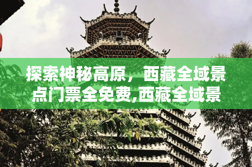 探索神秘高原，西藏全域景点门票全免费,西藏全域景点门票全免费​
